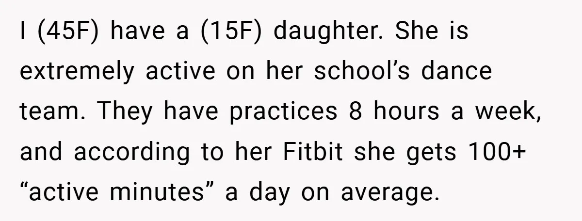 I (45F) have a (15F) daughter. She is extremely active on her school’s dance team. They have practices 8 hours a week, and according to her Fitbit she gets 100+...