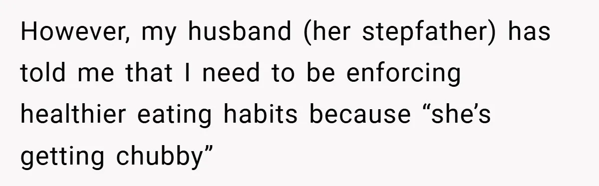 However, my husband (her stepfather) has told me that I need to be enforcing healthier eating habits because “she’s getting chubby”