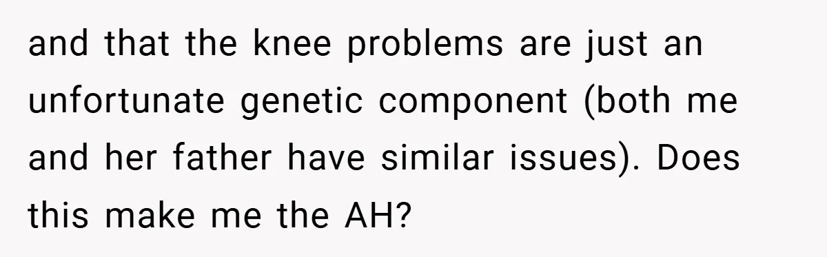 and that the knee problems are just an unfortunate genetic component (both me and her father have similar issues). Does this make me the AH?
