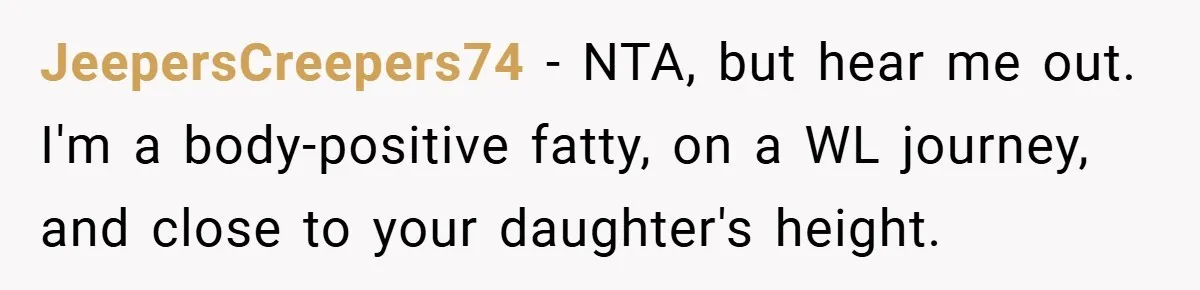 JeepersCreepers74 − NTA, but hear me out. I'm a body-positive fatty, on a WL journey, and close to your daughter's height.