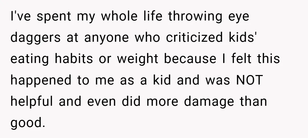 I've spent my whole life throwing eye daggers at anyone who criticized kids' eating habits or weight because I felt this happened to me as a kid and was NOT...