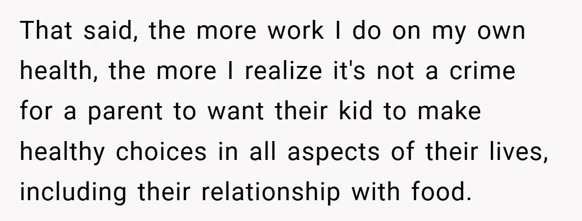 That said, the more work I do on my own health, the more I realize it's not a crime for a parent to want their kid to make healthy choices...