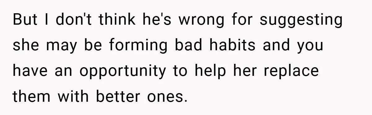 But I don't think he's wrong for suggesting she may be forming bad habits and you have an opportunity to help her replace them with better ones.