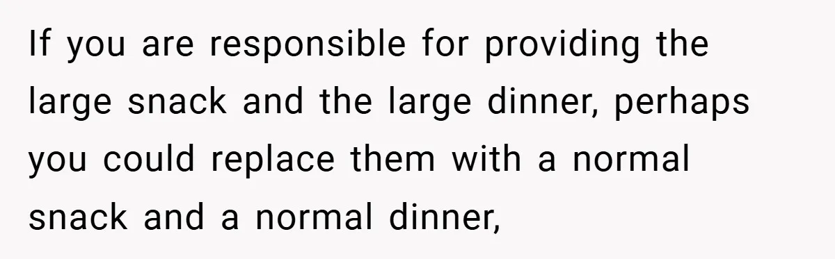 If you are responsible for providing the large snack and the large dinner, perhaps you could replace them with a normal snack and a normal dinner,