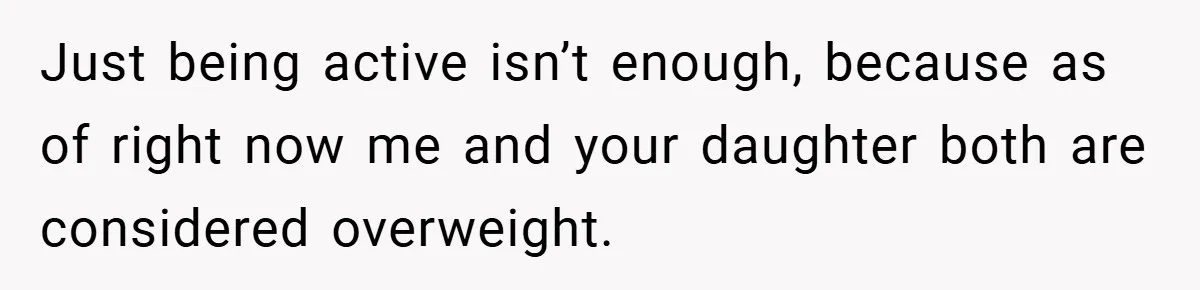 Just being active isn’t enough, because as of right now me and your daughter both are considered overweight.