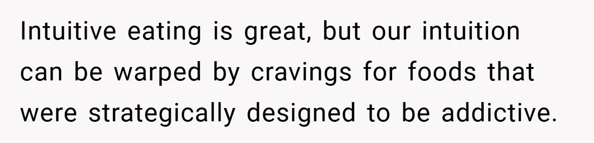 Intuitive eating is great, but our intuition can be warped by cravings for foods that were strategically designed to be addictive.