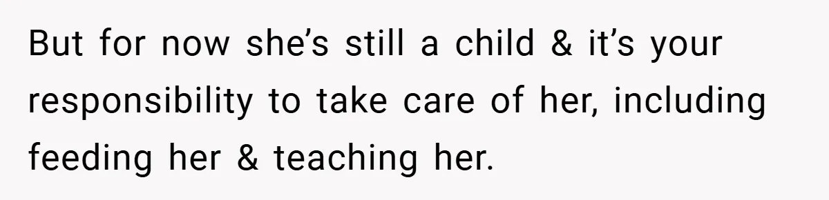 But for now she’s still a child & it’s your responsibility to take care of her, including feeding her & teaching her.