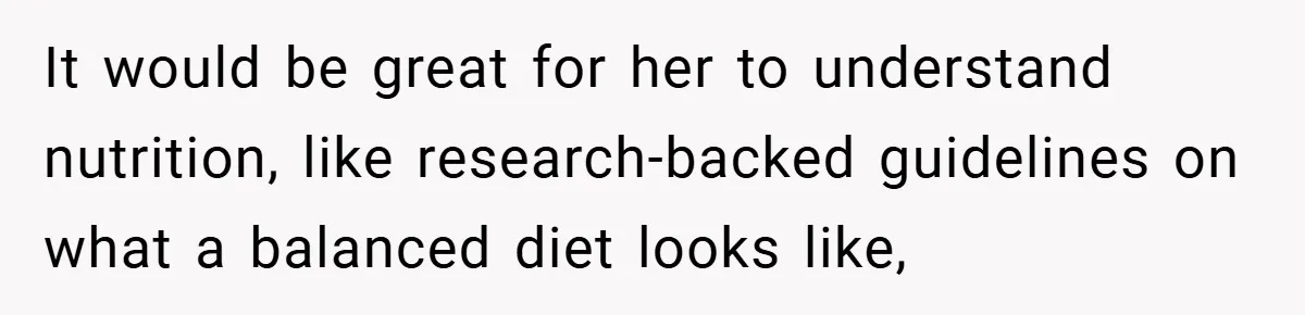 It would be great for her to understand nutrition, like research-backed guidelines on what a balanced diet looks like,