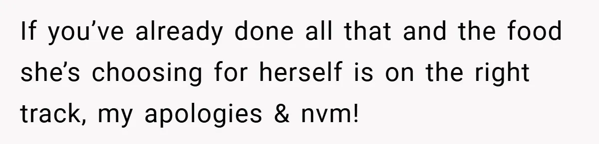 If you’ve already done all that and the food she’s choosing for herself is on the right track, my apologies & nvm!