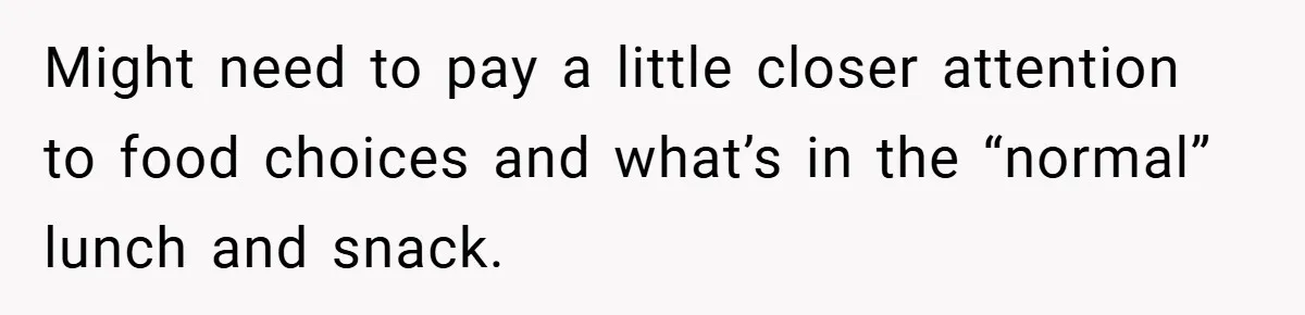 Might need to pay a little closer attention to food choices and what’s in the “normal” lunch and snack.