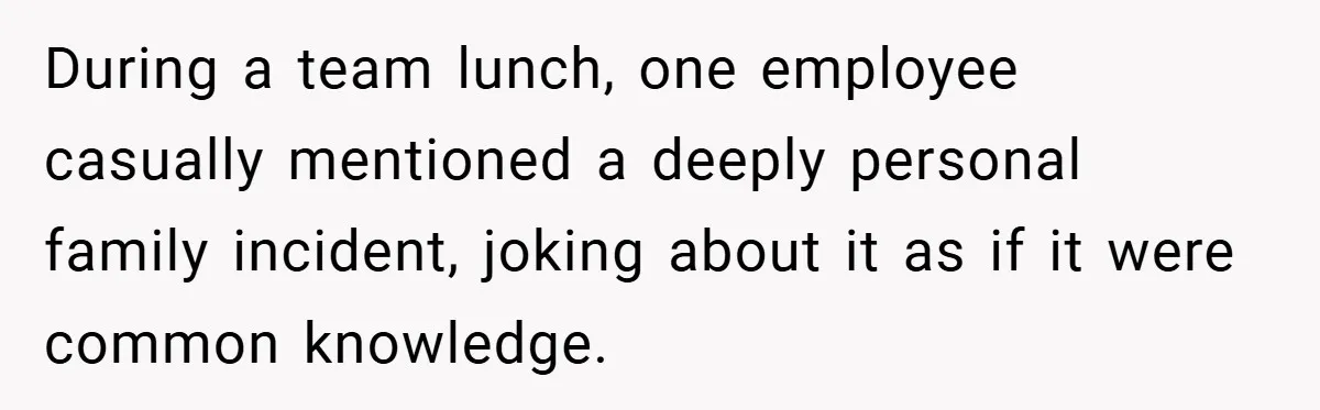 During a team lunch, one employee casually mentioned a deeply personal family incident, joking about it as if it were common knowledge.