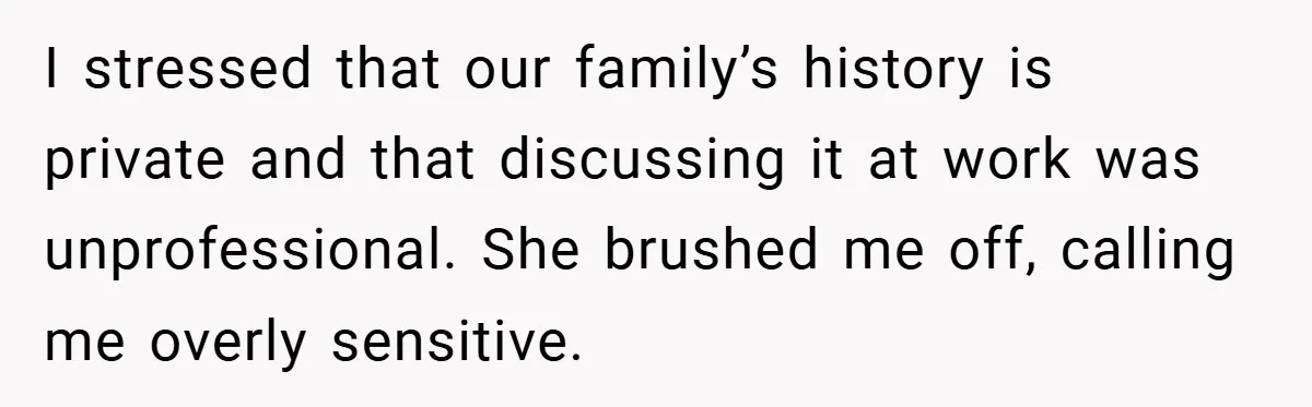 I stressed that our family’s history is private and that discussing it at work was unprofessional. She brushed me off, calling me overly sensitive.