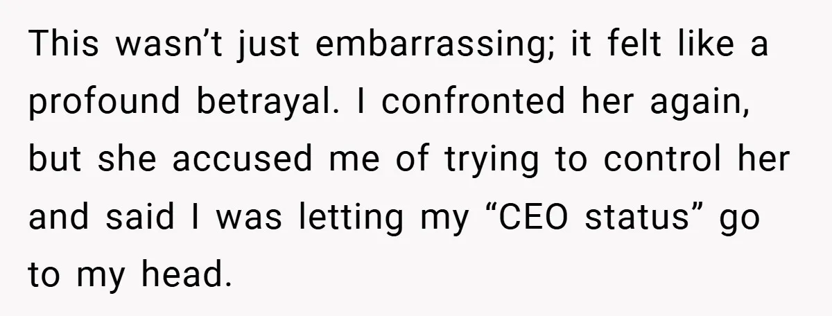 This wasn’t just embarrassing; it felt like a profound betrayal. I confronted her again, but she accused me of trying to control her and said I was letting my “CEO...