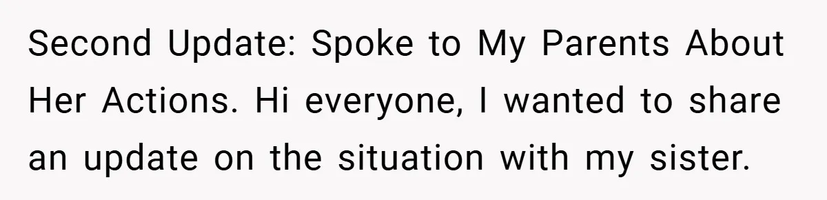 Second Update: Spoke to My Parents About Her Actions. Hi everyone, I wanted to share an update on the situation with my sister.