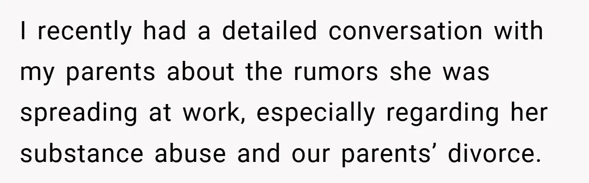 I recently had a detailed conversation with my parents about the rumors she was spreading at work, especially regarding her substance abuse and our parents’ divorce.