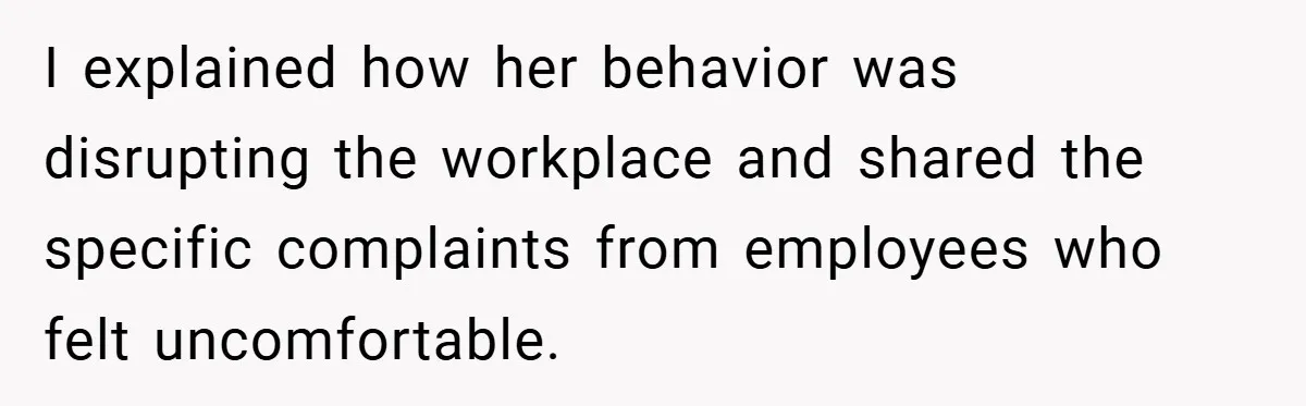 I explained how her behavior was disrupting the workplace and shared the specific complaints from employees who felt uncomfortable.