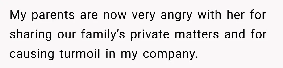 My parents are now very angry with her for sharing our family’s private matters and for causing turmoil in my company.