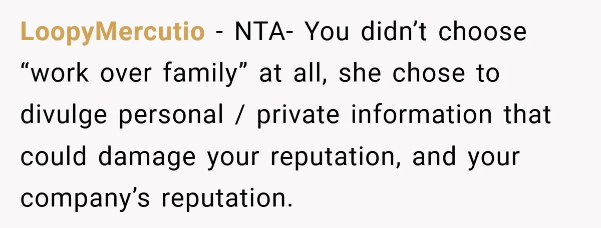 LoopyMercutio − NTA- You didn’t choose “work over family” at all, she chose to divulge personal / private information that could damage your reputation, and your company’s reputation.