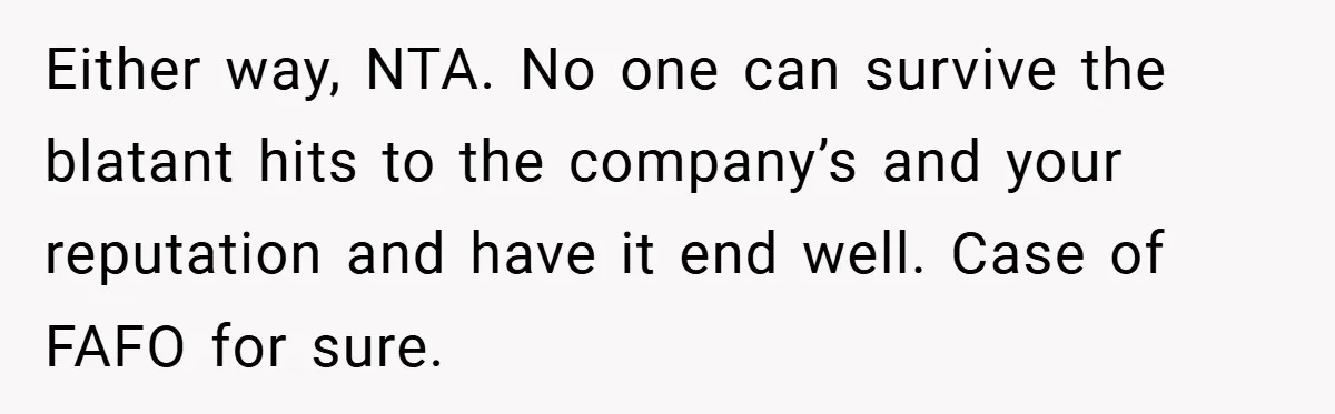 Either way, NTA. No one can survive the blatant hits to the company’s and your reputation and have it end well. Case of FAFO for sure.