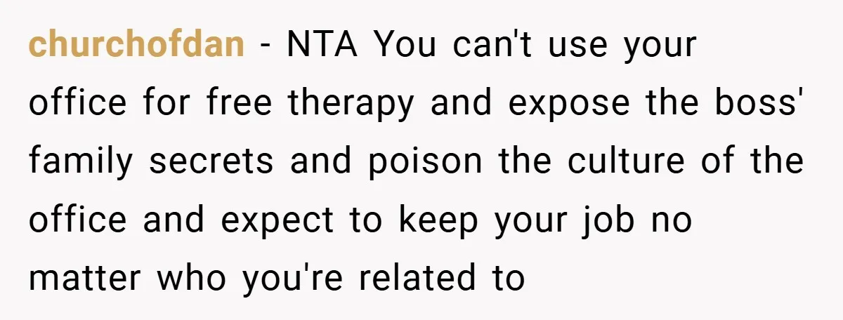 churchofdan − NTA You can't use your office for free therapy and expose the boss' family secrets and poison the culture of the office and expect to keep your job...