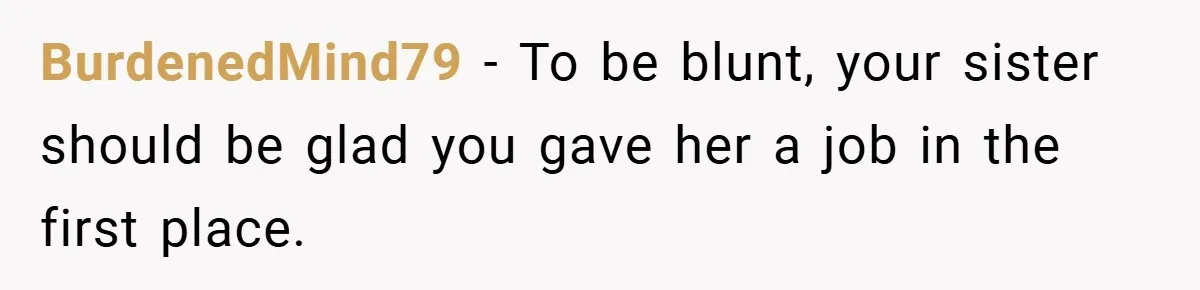 BurdenedMind79 − To be blunt, your sister should be glad you gave her a job in the first place.