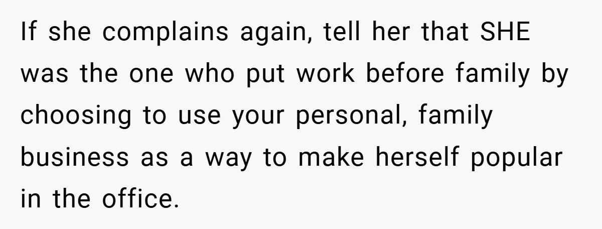 If she complains again, tell her that SHE was the one who put work before family by choosing to use your personal, family business as a way to make herself...