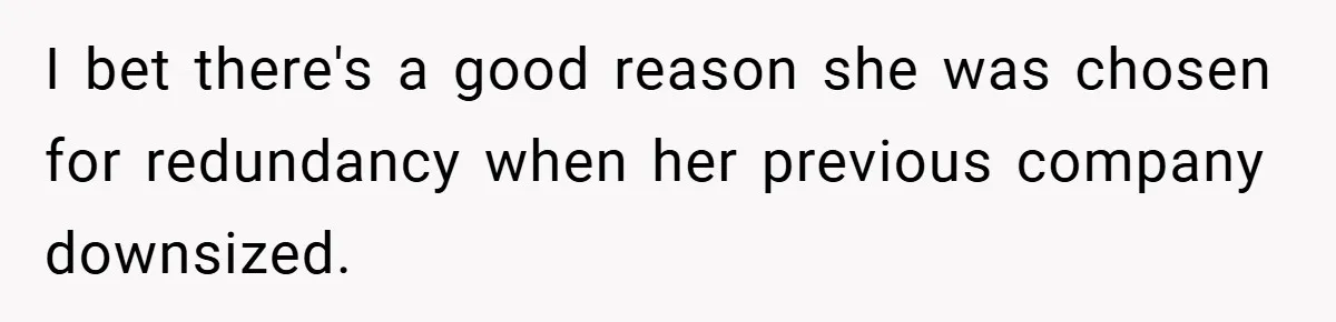 I bet there's a good reason she was chosen for redundancy when her previous company downsized.