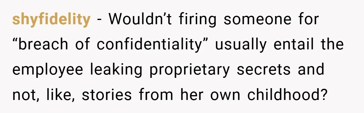 shyfidelity − Wouldn’t firing someone for “breach of confidentiality” usually entail the employee leaking proprietary secrets and not, like, stories from her own childhood?