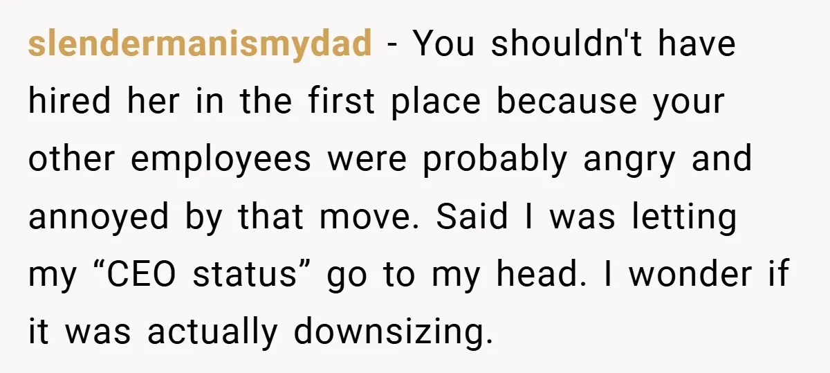 slendermanismydad − You shouldn't have hired her in the first place because your other employees were probably angry and annoyed by that move. Said I was letting my “CEO status”...