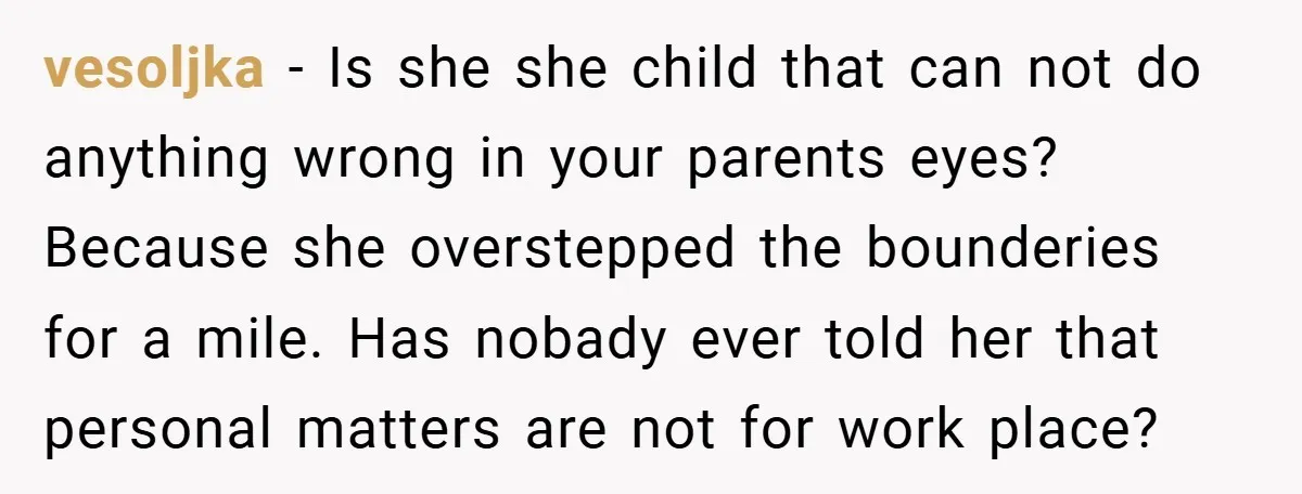 vesoljka − Is she she child that can not do anything wrong in your parents eyes? Because she overstepped the bounderies for a mile. Has nobady ever told her that...