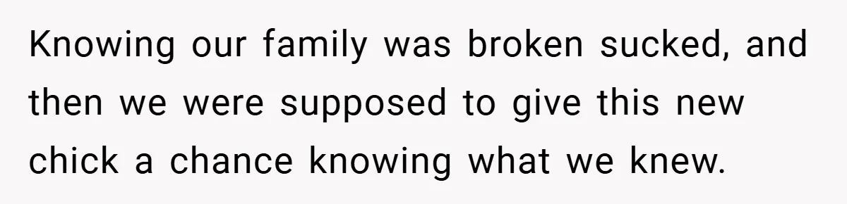 Knowing our family was broken sucked, and then we were supposed to give this new chick a chance knowing what we knew.