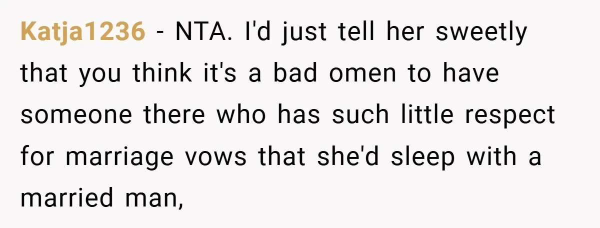 Katja1236 − NTA. I'd just tell her sweetly that you think it's a bad omen to have someone there who has such little respect for marriage vows that she'd sleep...