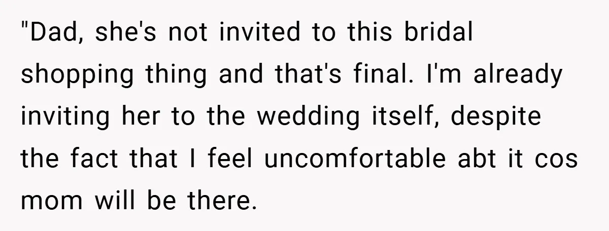 "Dad, she's not invited to this bridal shopping thing and that's final. I'm already inviting her to the wedding itself, despite the fact that I feel uncomfortable abt it cos...