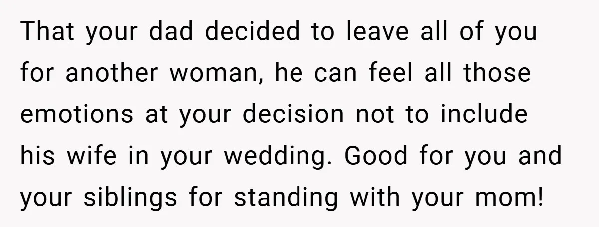That your dad decided to leave all of you for another woman, he can feel all those emotions at your decision not to include his wife in your wedding. Good...