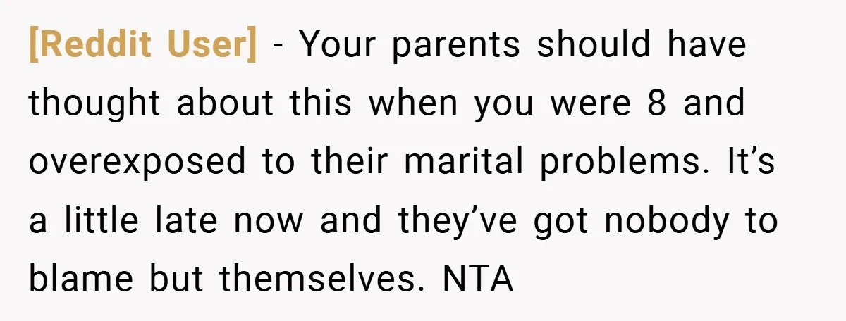 [Reddit User] − Your parents should have thought about this when you were 8 and overexposed to their marital problems. It’s a little late now and they’ve got nobody to...
