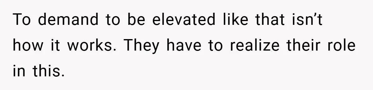To demand to be elevated like that isn’t how it works. They have to realize their role in this.