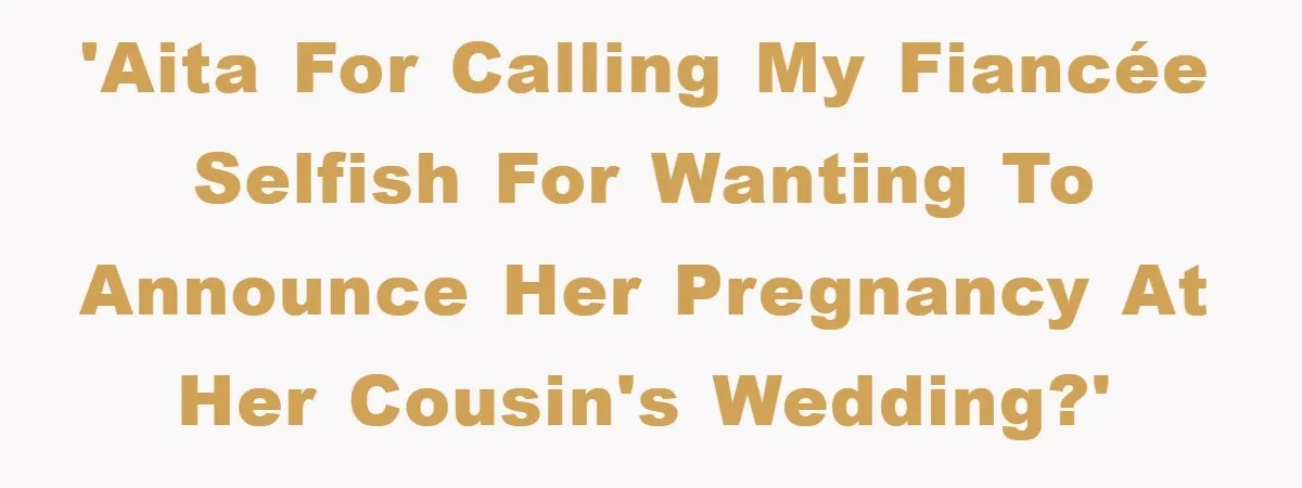 'AITA for calling my fiancée selfish for wanting to announce her pregnancy at her cousin's wedding?'