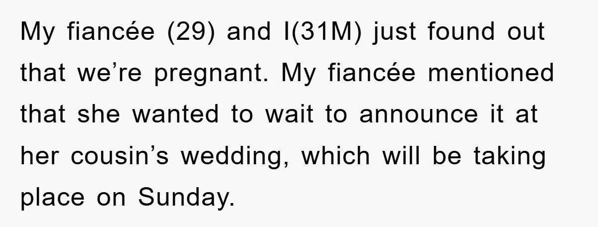 My fiancée (29) and I(31M) just found out that we’re pregnant. My fiancée mentioned that she wanted to wait to announce it at her cousin’s wedding, which will be taking...