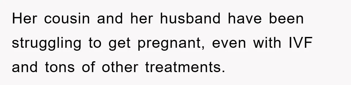 Her cousin and her husband have been struggling to get pregnant, even with IVF and tons of other treatments.