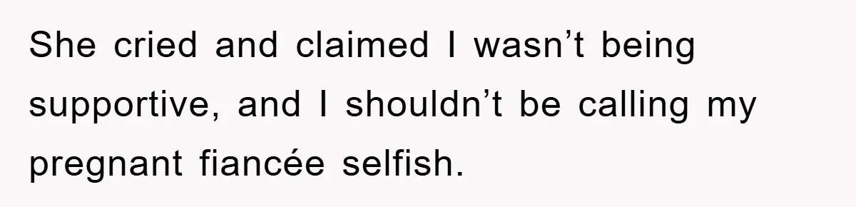 She cried and claimed I wasn’t being supportive, and I shouldn’t be calling my pregnant fiancée selfish.