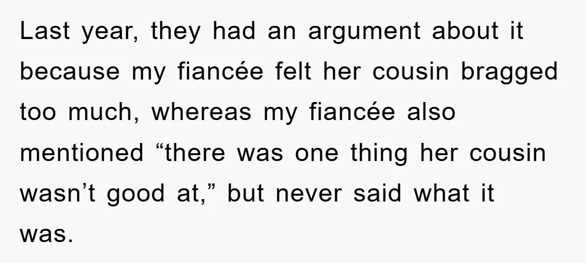 Last year, they had an argument about it because my fiancée felt her cousin bragged too much, whereas my fiancée also mentioned “there was one thing her cousin wasn’t good...
