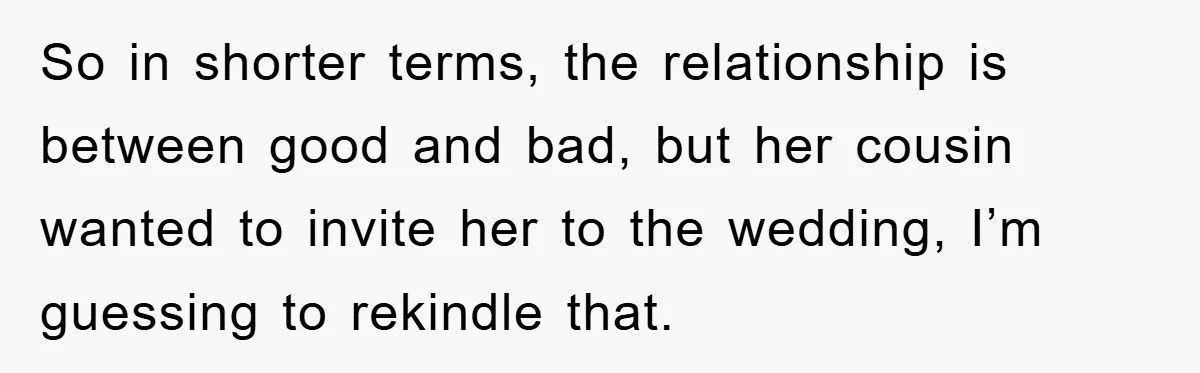 So in shorter terms, the relationship is between good and bad, but her cousin wanted to invite her to the wedding, I’m guessing to rekindle that.