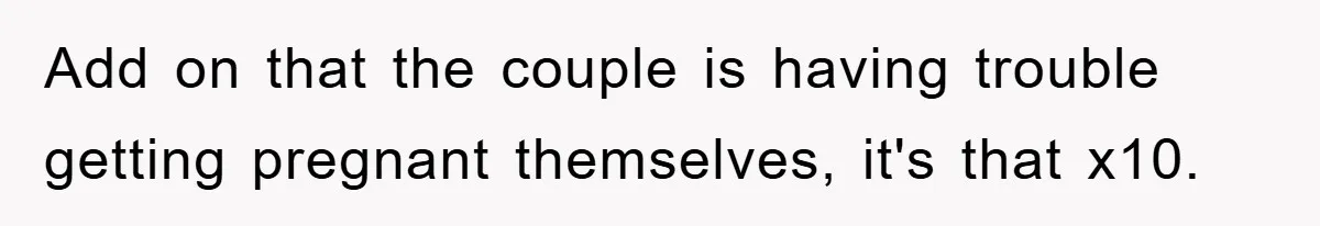 Add on that the couple is having trouble getting pregnant themselves, it's that x10.