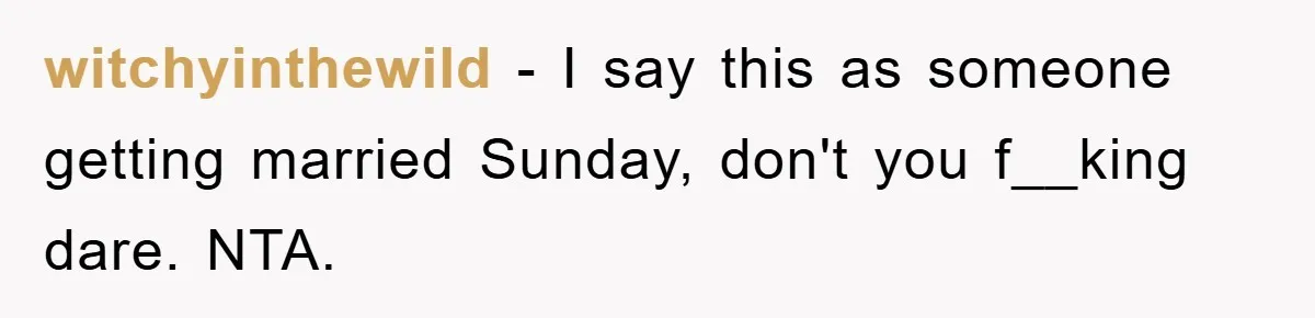 witchyinthewild − I say this as someone getting married Sunday, don't you f__king dare. NTA.