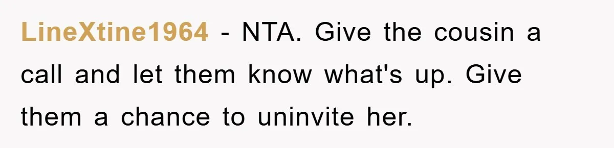 LineXtine1964 − NTA. Give the cousin a call and let them know what's up. Give them a chance to uninvite her.