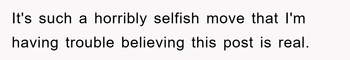 It's such a horribly selfish move that I'm having trouble believing this post is real.