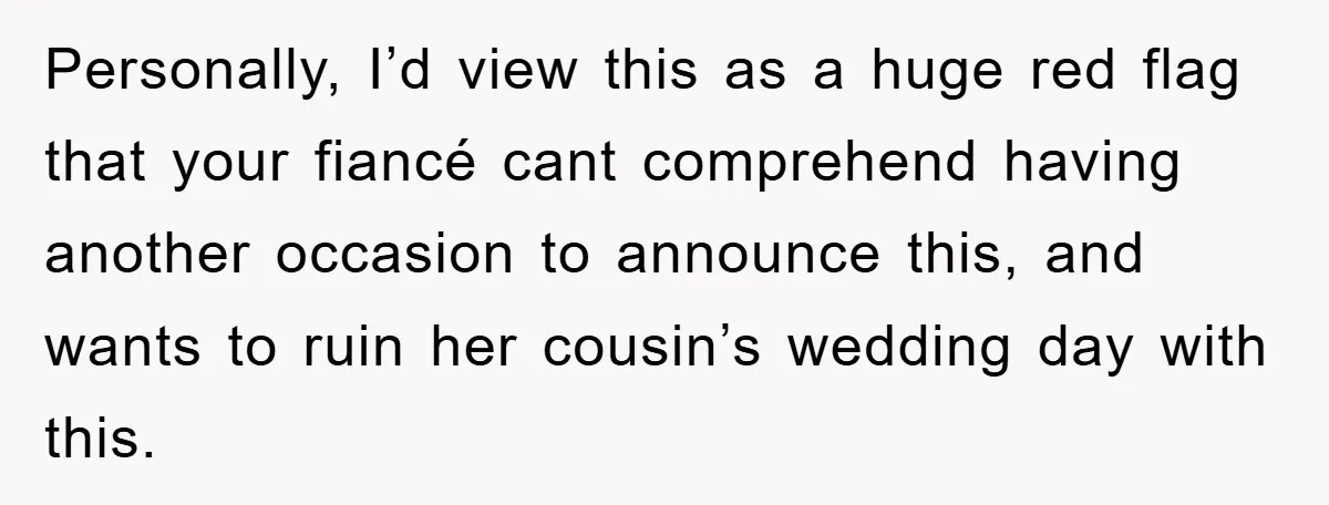 Personally, I’d view this as a huge red flag that your fiancé cant comprehend having another occasion to announce this, and wants to ruin her cousin’s wedding day with this.