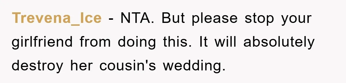 Trevena_Ice − NTA. But please stop your girlfriend from doing this. It will absolutely destroy her cousin's wedding.