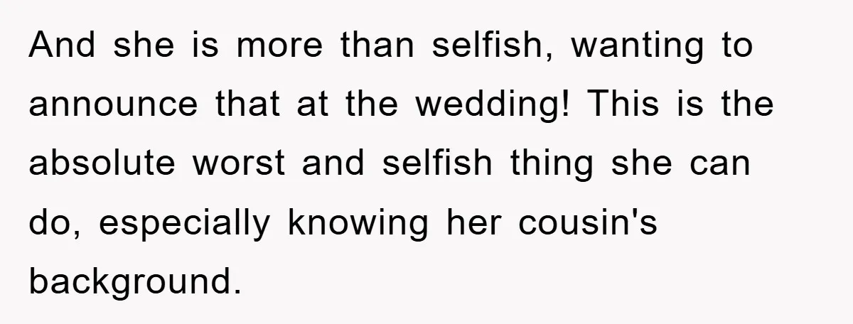 And she is more than selfish, wanting to announce that at the wedding! This is the absolute worst and selfish thing she can do, especially knowing her cousin's background.