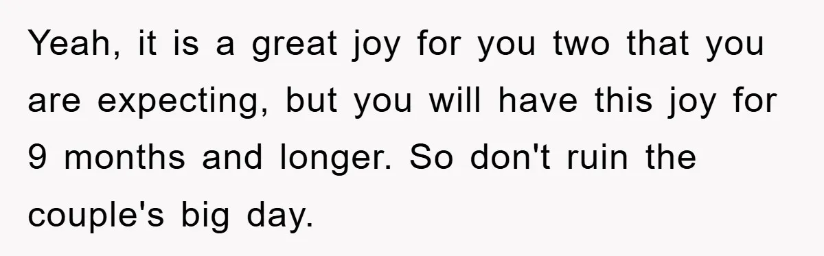 Yeah, it is a great joy for you two that you are expecting, but you will have this joy for 9 months and longer. So don't ruin the couple's big...